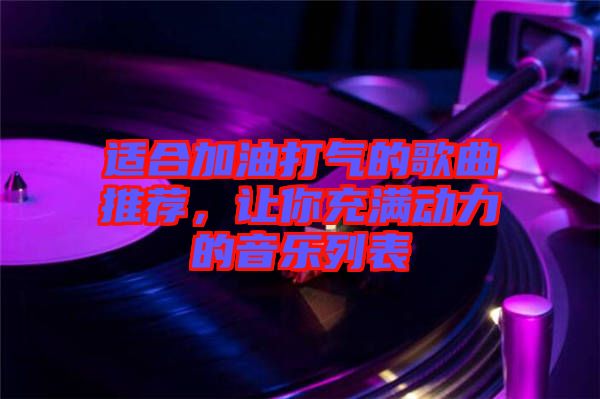 適合加油打氣的歌曲推薦，讓你充滿動力的音樂列表