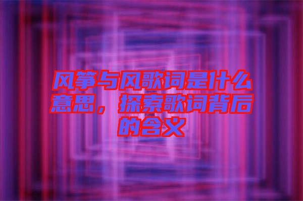 風箏與風歌詞是什么意思，探索歌詞背后的含義