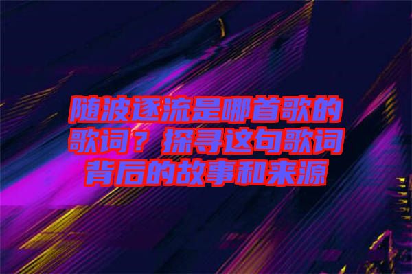 隨波逐流是哪首歌的歌詞？探尋這句歌詞背后的故事和來(lái)源