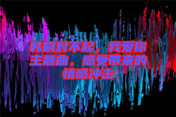 韓劇對不起，我愛你主題曲，感受帶來的情感沖擊