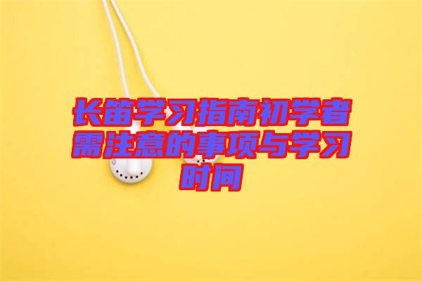 長笛學(xué)習(xí)指南初學(xué)者需注意的事項(xiàng)與學(xué)習(xí)時間