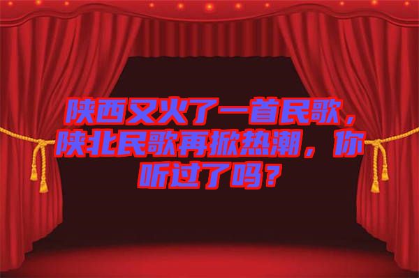 陜西又火了一首民歌，陜北民歌再掀熱潮，你聽過了嗎？