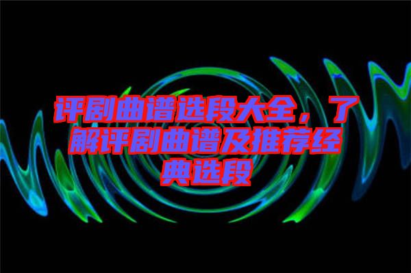 評(píng)劇曲譜選段大全，了解評(píng)劇曲譜及推薦經(jīng)典選段