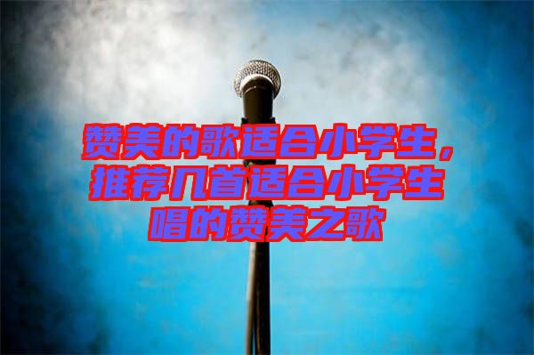 贊美的歌適合小學(xué)生，推薦幾首適合小學(xué)生唱的贊美之歌