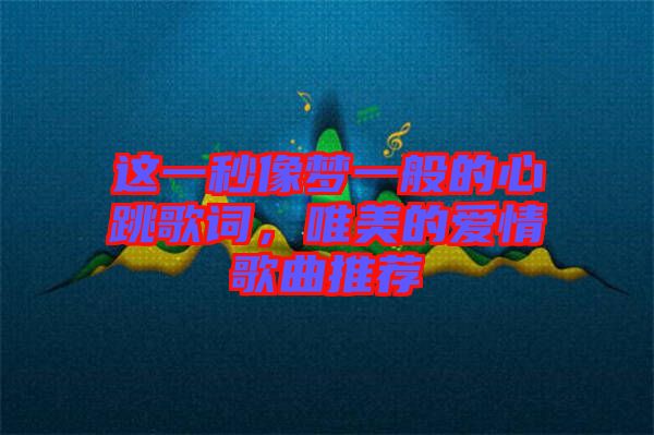 這一秒像夢(mèng)一般的心跳歌詞，唯美的愛情歌曲推薦