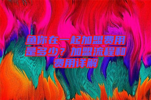 魚你在一起加盟費(fèi)用是多少？加盟流程和費(fèi)用詳解