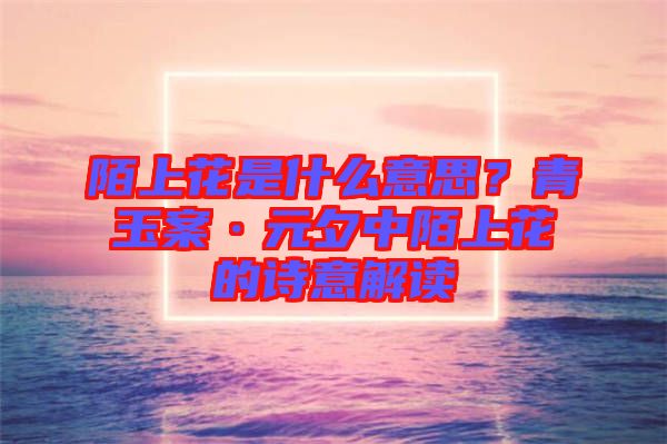 陌上花是什么意思？青玉案·元夕中陌上花的詩意解讀