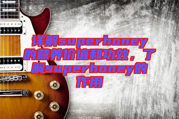 詳解superhoney的營養(yǎng)價值和功效，了解superhoney的作用