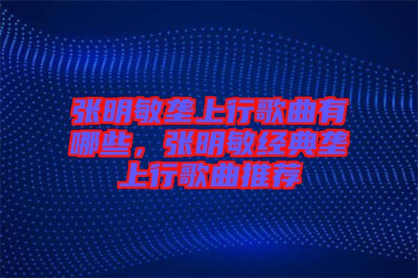 張明敏壟上行歌曲有哪些，張明敏經(jīng)典壟上行歌曲推薦