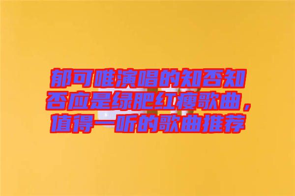 郁可唯演唱的知否知否應(yīng)是綠肥紅瘦歌曲，值得一聽的歌曲推薦