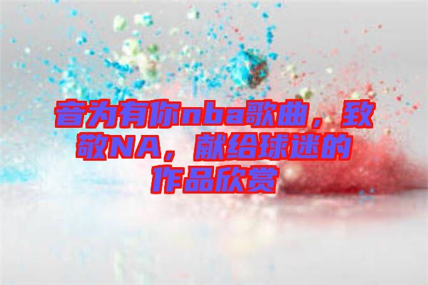 音為有你nba歌曲，致敬NA，獻(xiàn)給球迷的作品欣賞