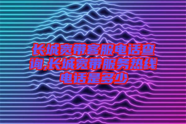 長(zhǎng)城寬帶客服電話查詢,長(zhǎng)城寬帶服務(wù)熱線電話是多少