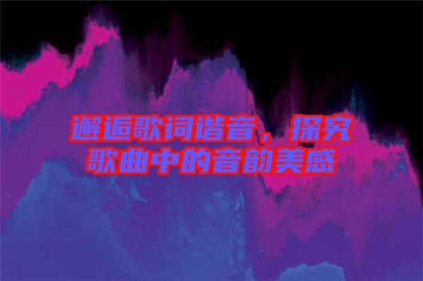 邂逅歌詞諧音，探究歌曲中的音韻美感