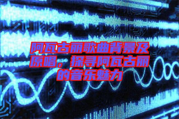 阿瓦古麗歌曲背景及原唱，探尋阿瓦古麗的音樂(lè)魅力