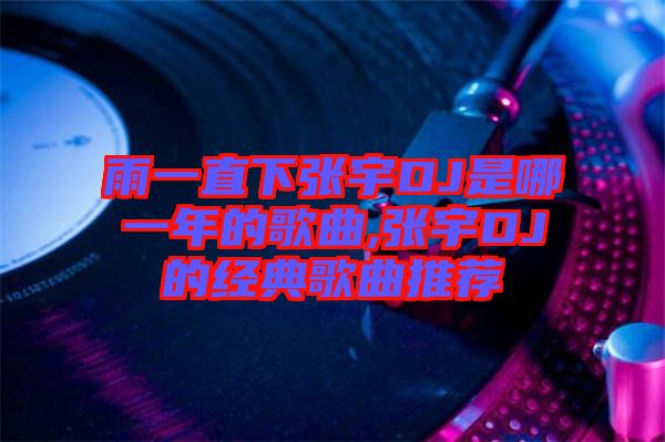 雨一直下張宇DJ是哪一年的歌曲,張宇DJ的經(jīng)典歌曲推薦