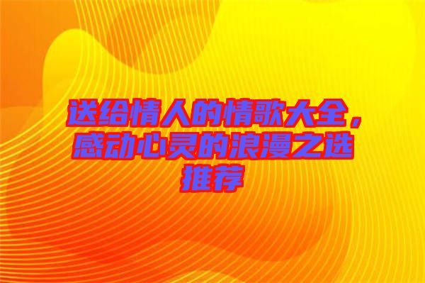 送給情人的情歌大全，感動心靈的浪漫之選推薦