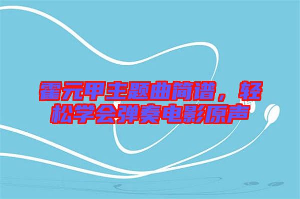 霍元甲主題曲簡譜，輕松學會彈奏電影原聲