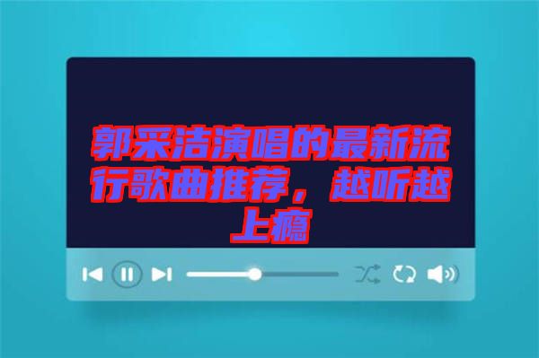 郭采潔演唱的最新流行歌曲推薦，越聽越上癮