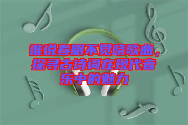 誰說春眠不覺曉歌曲，探尋古詩詞在現(xiàn)代音樂中的魅力