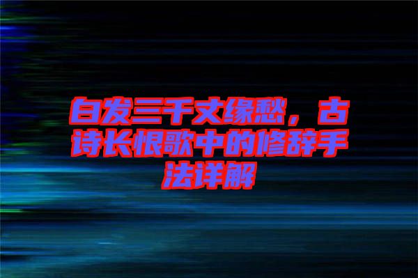 白發(fā)三千丈緣愁，古詩長恨歌中的修辭手法詳解