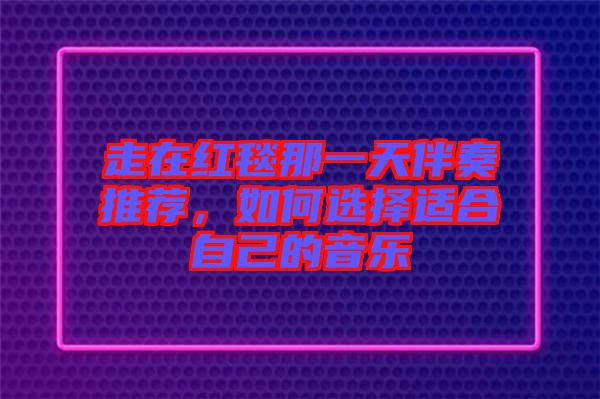 走在紅毯那一天伴奏推薦，如何選擇適合自己的音樂