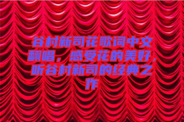 谷村新司花歌詞中文翻唱，感受花的美好，聽谷村新司的經典之作