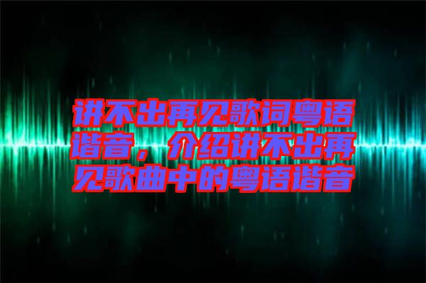 講不出再見歌詞粵語諧音，介紹講不出再見歌曲中的粵語諧音