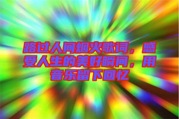 路過(guò)人間煙火歌詞，感受人生的美好瞬間，用音樂(lè)留下回憶