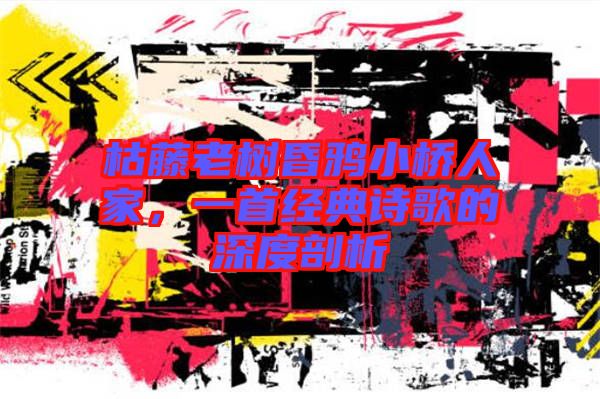 枯藤老樹昏鴉小橋人家，一首經(jīng)典詩(shī)歌的深度剖析