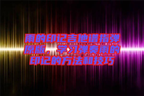 雨的印記吉他譜指彈原版，學(xué)習(xí)彈奏雨的印記的方法和技巧