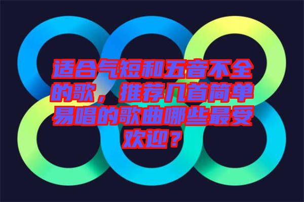 適合氣短和五音不全的歌，推薦幾首簡單易唱的歌曲哪些最受歡迎？