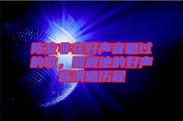 陳文非在好聲音唱過的歌，回顧他的好聲音演唱?dú)v程