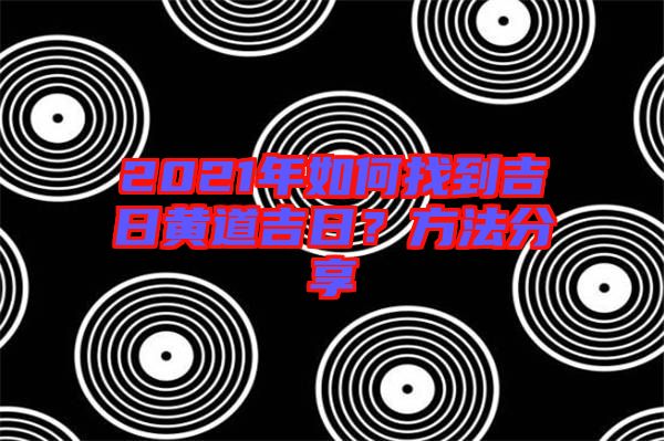 2021年如何找到吉日黃道吉日？方法分享