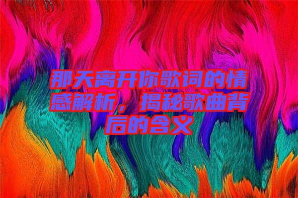 那天離開你歌詞的情感解析，揭秘歌曲背后的含義