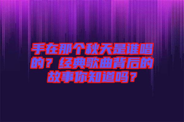 手在那個秋天是誰唱的？經典歌曲背后的故事你知道嗎？