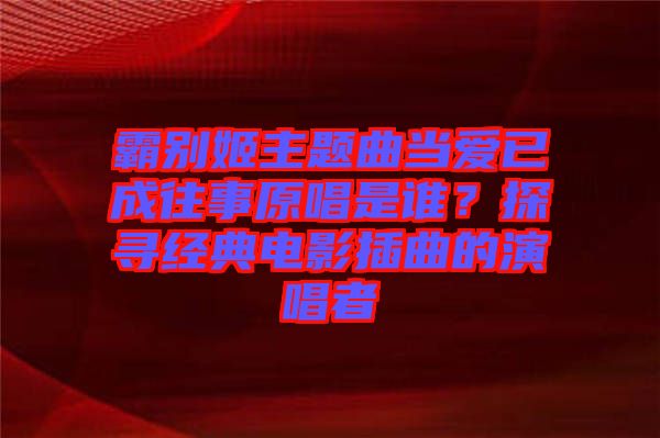 霸別姬主題曲當(dāng)愛已成往事原唱是誰(shuí)？探尋經(jīng)典電影插曲的演唱者