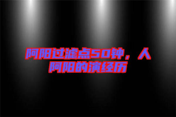 阿陽過濾點(diǎn)50鐘，人阿陽的演經(jīng)歷