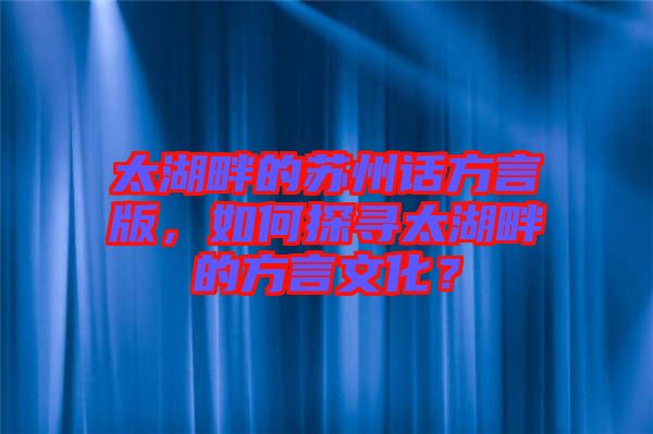 太湖畔的蘇州話方言版，如何探尋太湖畔的方言文化？