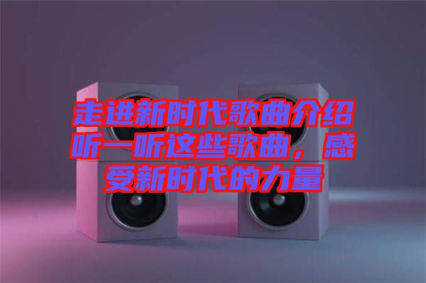 走進(jìn)新時代歌曲介紹聽一聽這些歌曲，感受新時代的力量