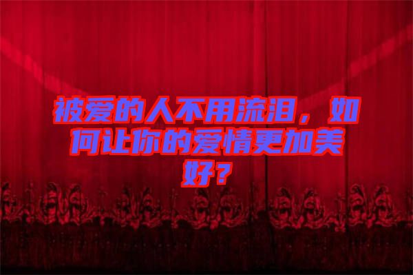 被愛的人不用流淚，如何讓你的愛情更加美好？