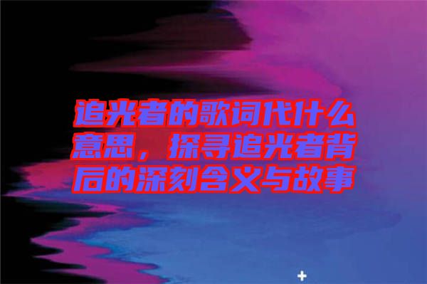 追光者的歌詞代什么意思，探尋追光者背后的深刻含義與故事