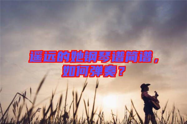 遙遠(yuǎn)的她鋼琴譜簡(jiǎn)譜，如何彈奏？