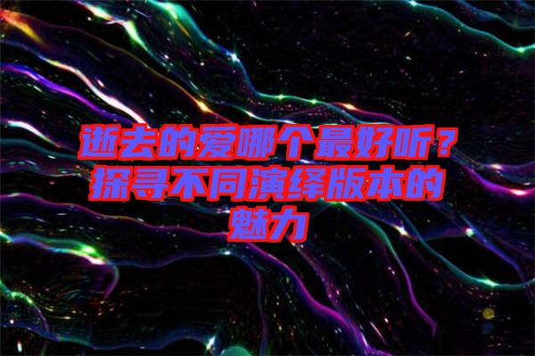 逝去的愛哪個最好聽？探尋不同演繹版本的魅力