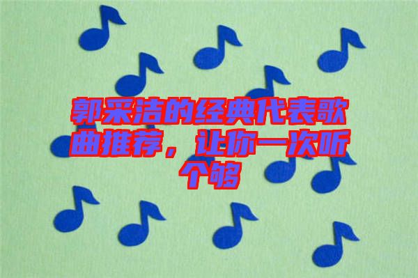 郭采潔的經(jīng)典代表歌曲推薦，讓你一次聽個夠