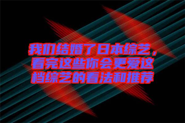 我們結(jié)婚了日本綜藝，看完這些你會(huì)更愛(ài)這檔綜藝的看法和推薦