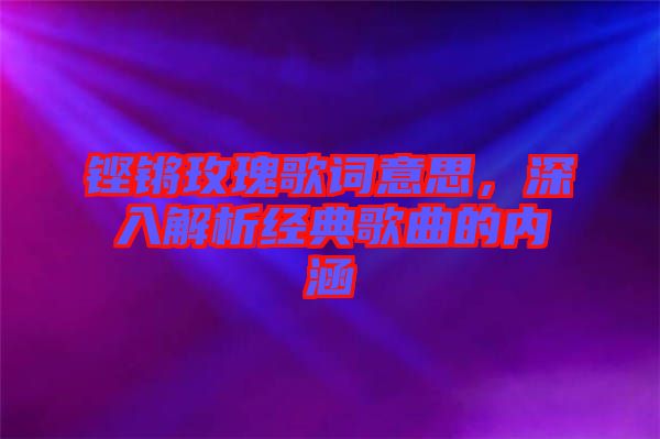 鏗鏘玫瑰歌詞意思，深入解析經(jīng)典歌曲的內(nèi)涵