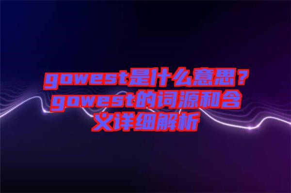 gowest是什么意思？gowest的詞源和含義詳細解析