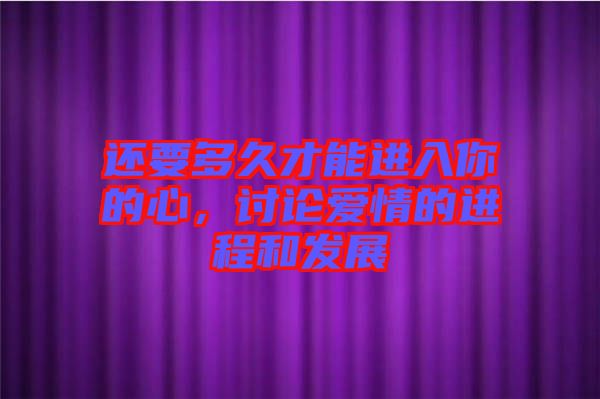 還要多久才能進(jìn)入你的心，討論愛情的進(jìn)程和發(fā)展