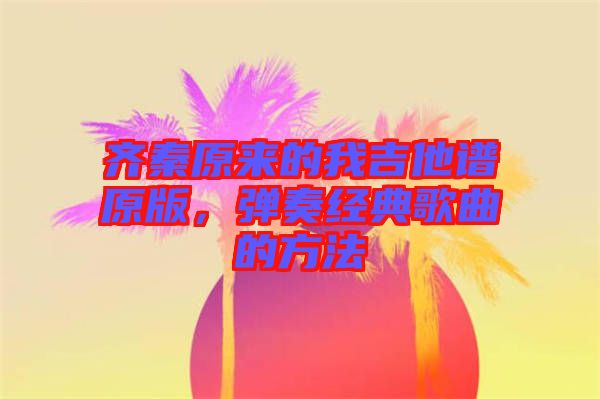 齊秦原來的我吉他譜原版，彈奏經(jīng)典歌曲的方法