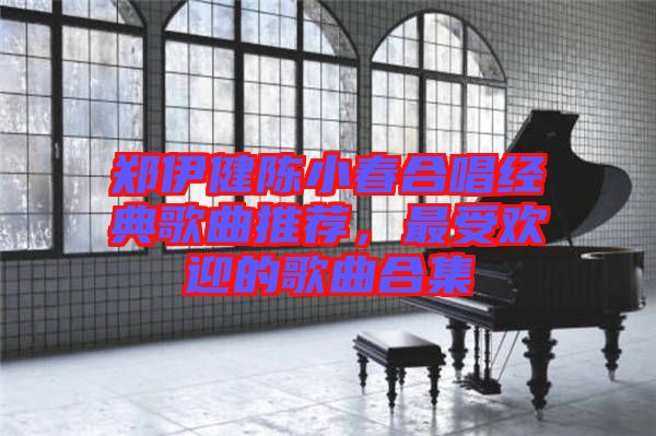 鄭伊健陳小春合唱經(jīng)典歌曲推薦，最受歡迎的歌曲合集